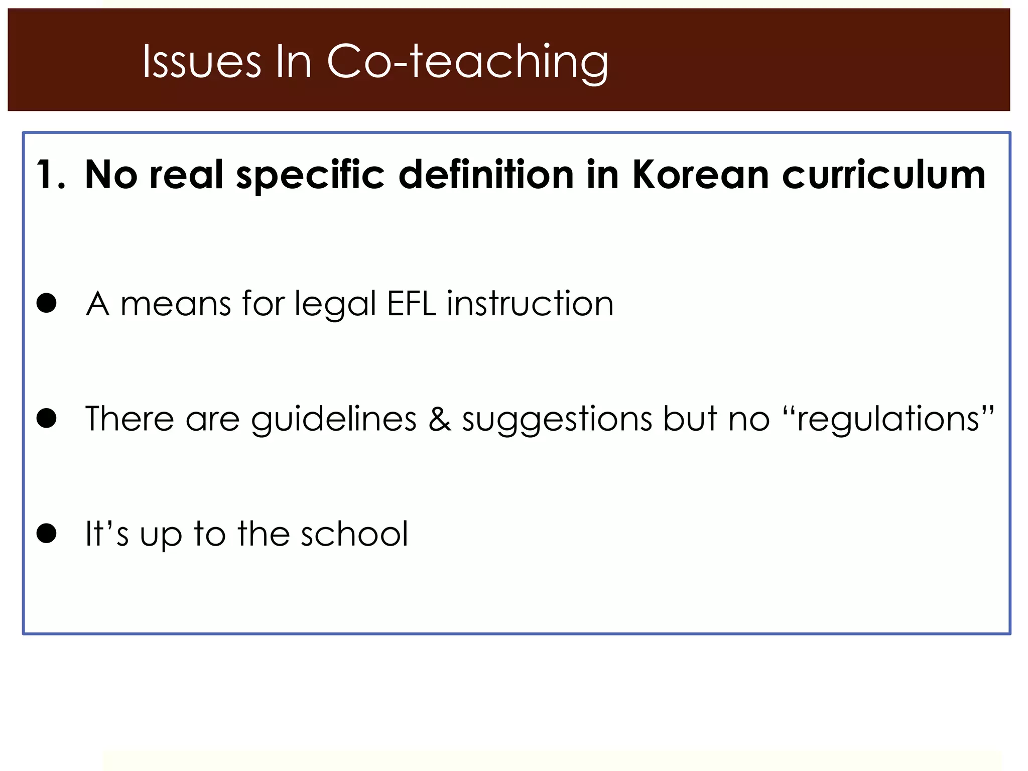 Issues In Co-teaching
1. No real specific definition in Korean curriculum
 A means for legal EFL instruction
 There are guidelines & suggestions but no “regulations”
 It’s up to the school
 