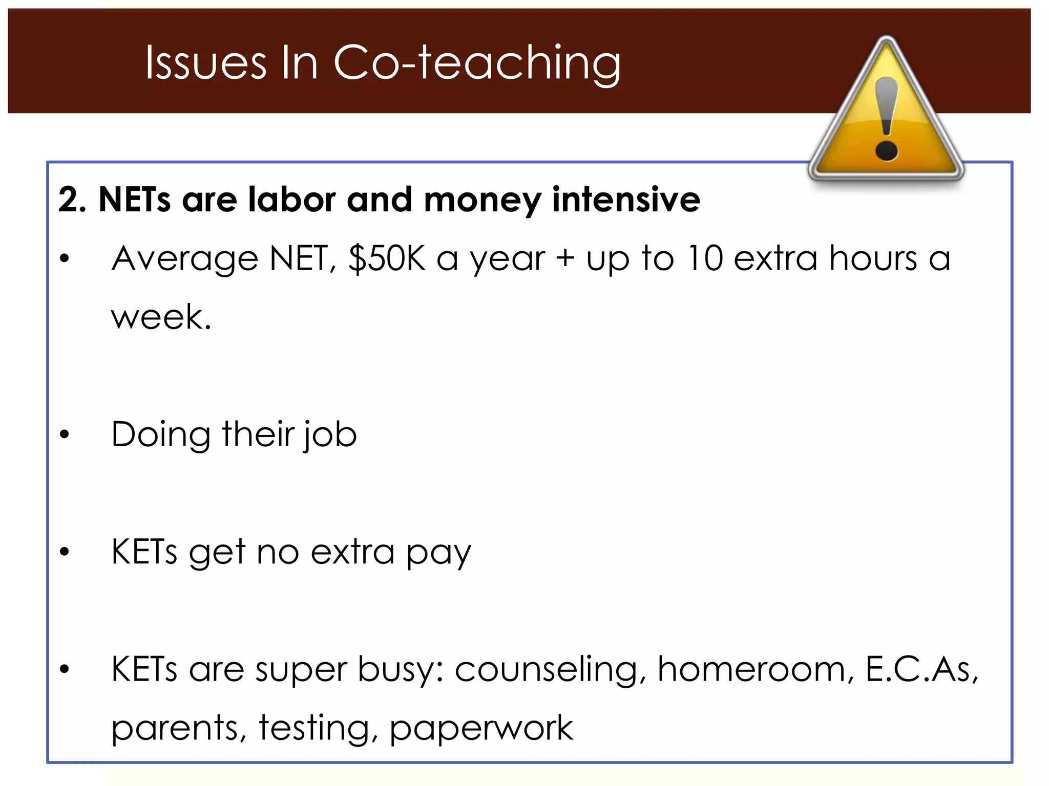 Issues In Co-teaching
2. NETs are labor and money intensive
• Average NET, $50K a year + up to 10 extra hours a
week.
• Doing their job
• KETs get no extra pay
• KETs are super busy: counseling, homeroom, E.C.As,
parents, testing, paperwork
 