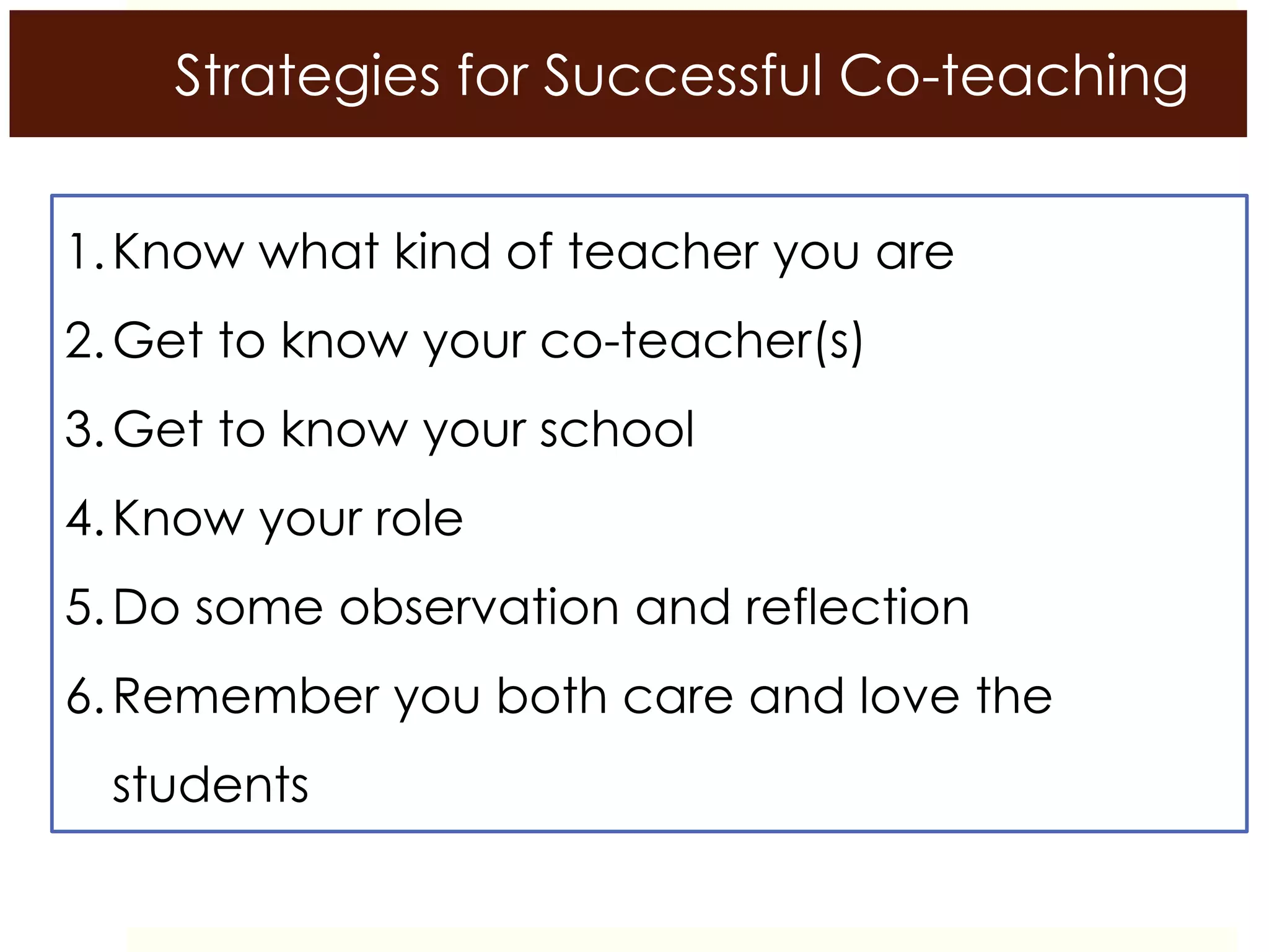 Strategies for Successful Co-teaching
1.Know what kind of teacher you are
2.Get to know your co-teacher(s)
3.Get to know your school
4.Know your role
5.Do some observation and reflection
6.Remember you both care and love the
students
 