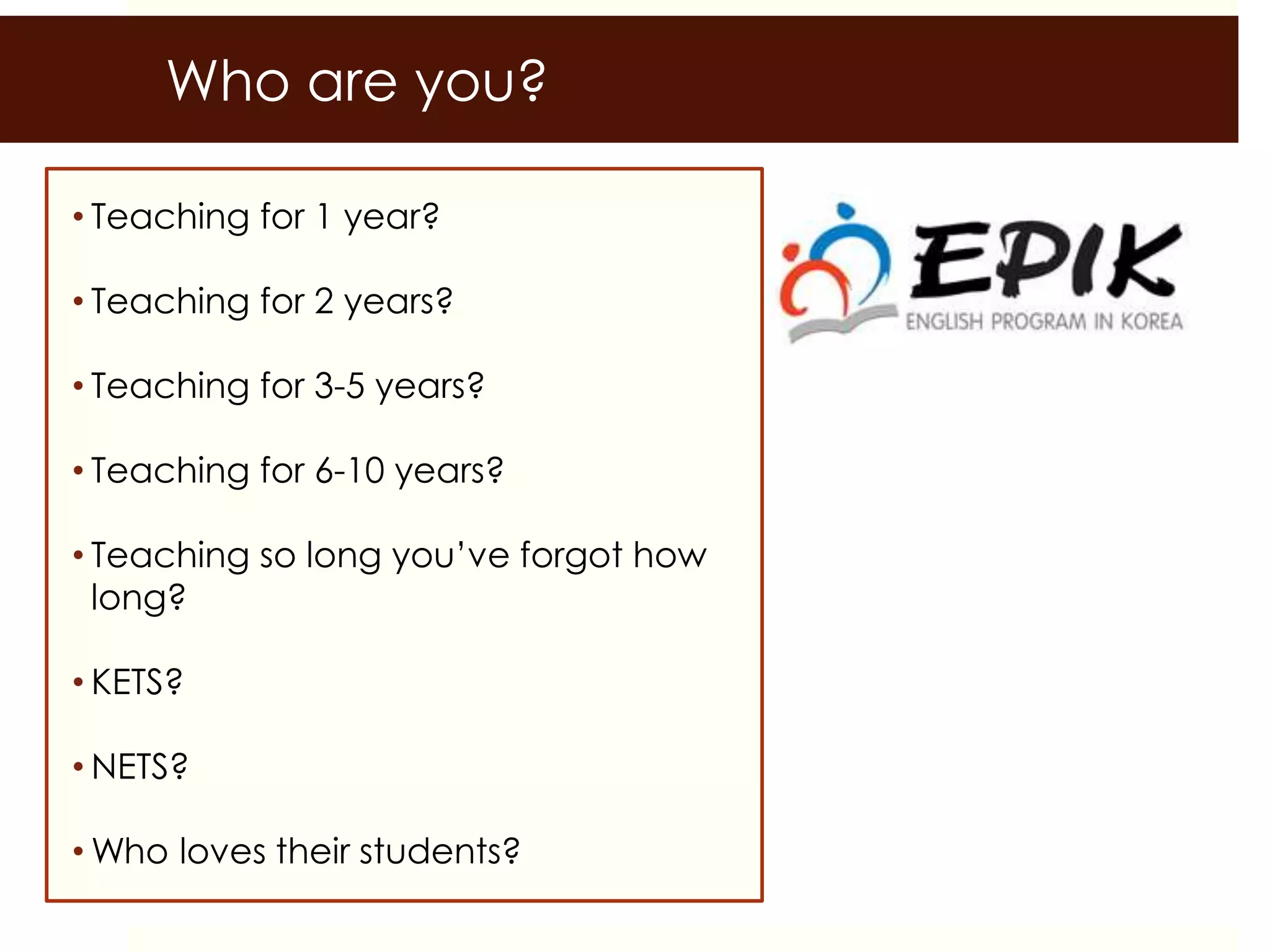 • Teaching for 1 year?
• Teaching for 2 years?
• Teaching for 3-5 years?
• Teaching for 6-10 years?
• Teaching so long you’ve forgot how
long?
• KETS?
• NETS?
• Who loves their students?
Who are you?
 