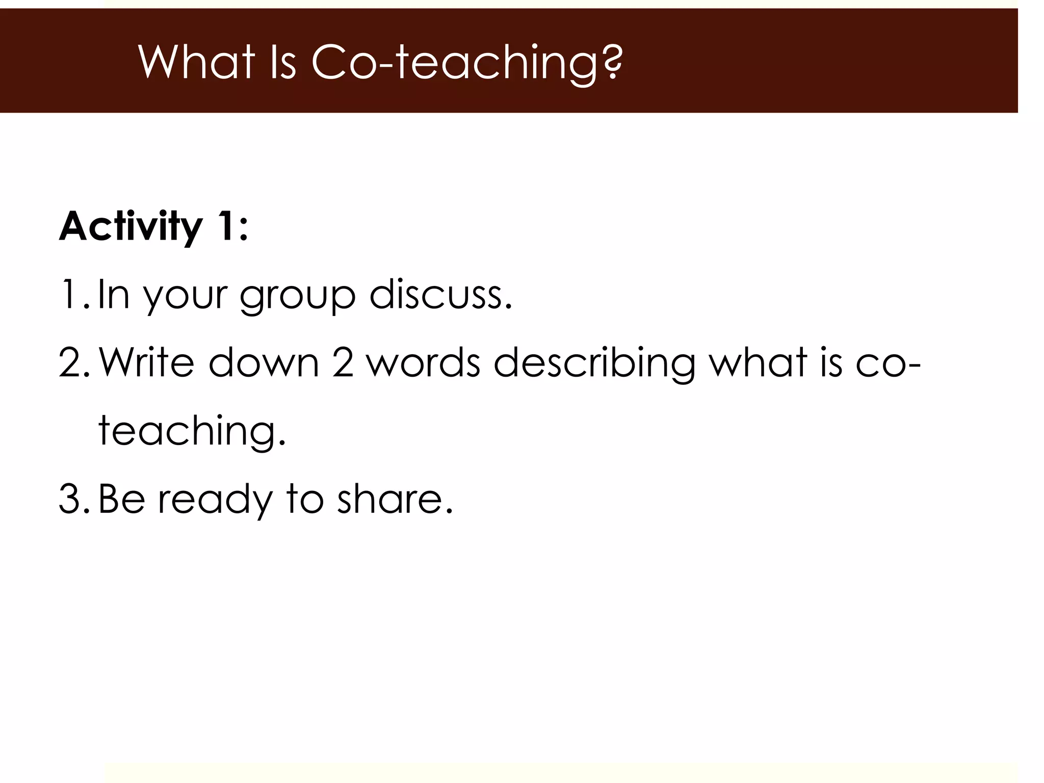 What Is Co-teaching?
Activity 1:
1.In your group discuss.
2.Write down 2 words describing what is co-
teaching.
3.Be ready to share.
 