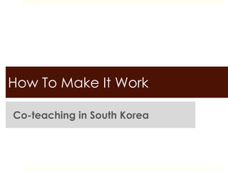 How To Make It Work
Co-teaching in South Korea
 