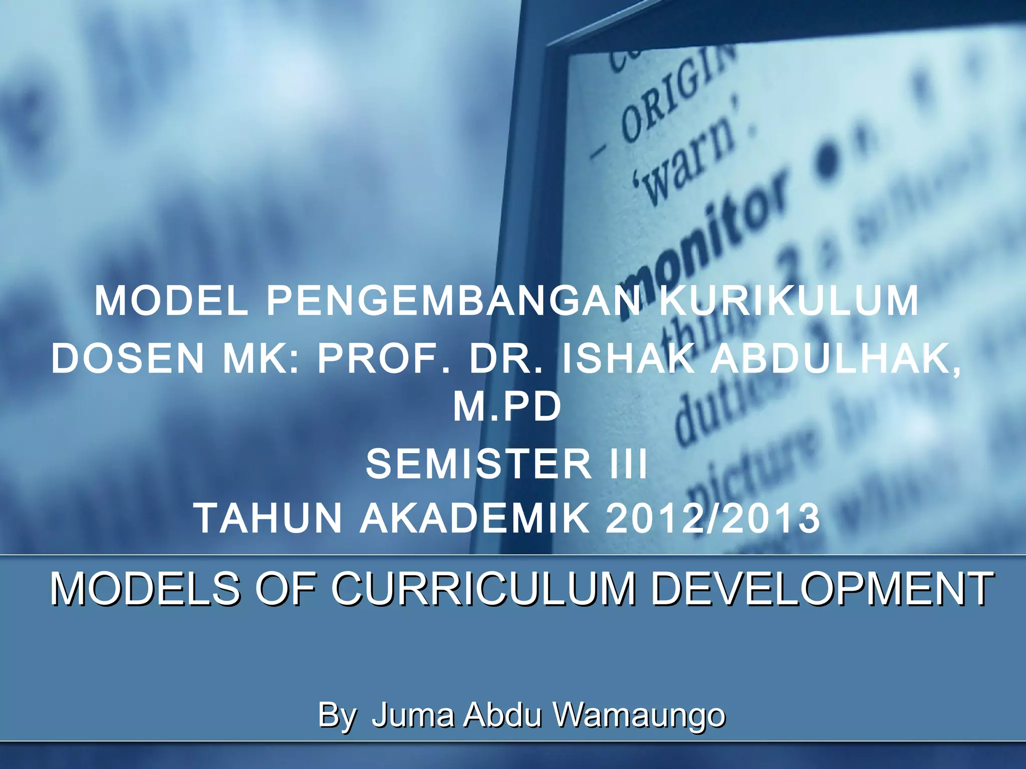 MODEL PENGEMBANGAN KURIKULUM
DOSEN MK: PROF. DR. ISHAK ABDULHAK,
               M.PD
            SEMISTER III
     TAHUN AKADEMIK 2012/2013
MODELS OF CURRICULUM DEVELOPMENT

          By Juma Abdu Wamaungo
 