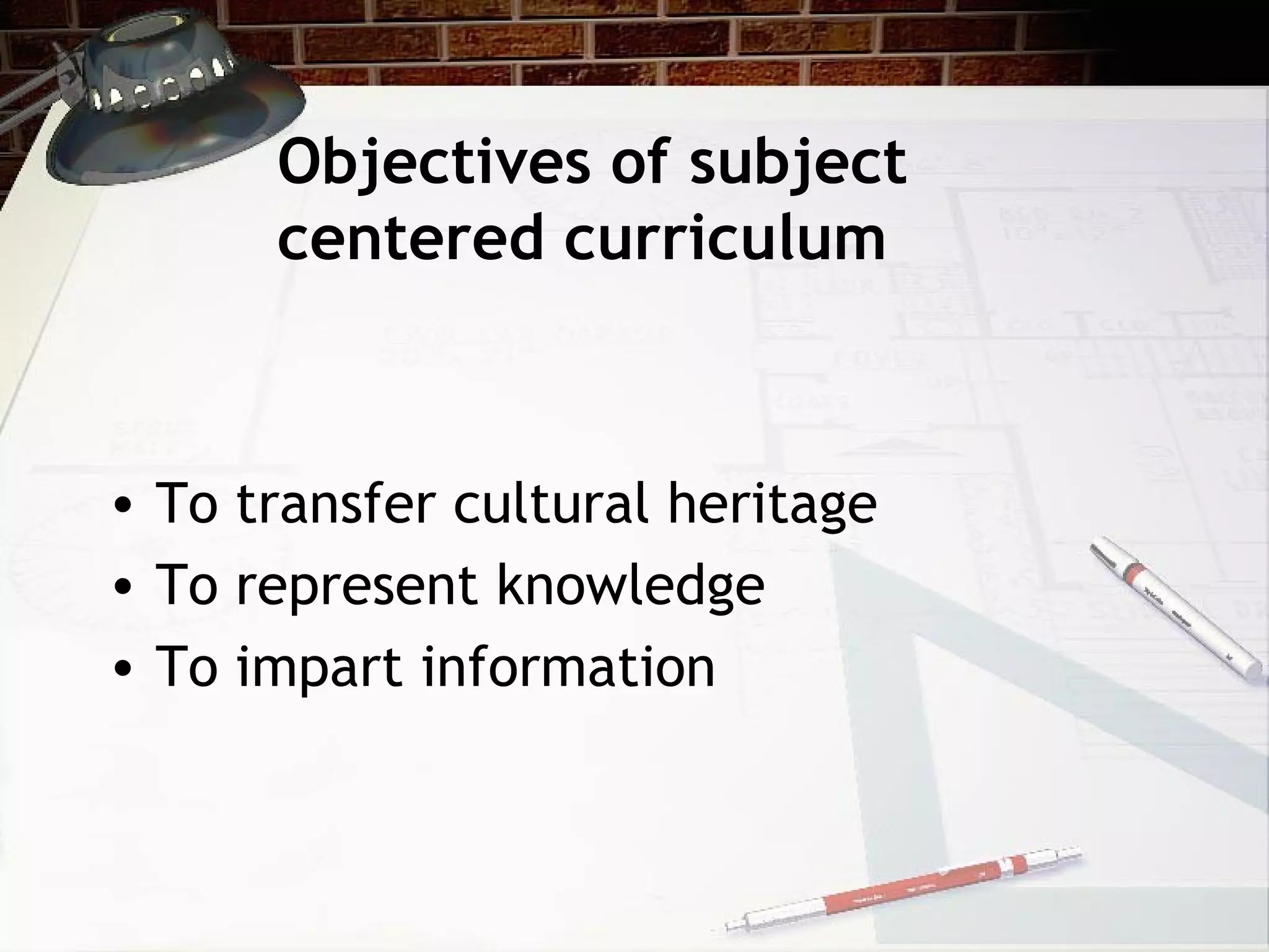 Objectives of subject
centered curriculum
• To transfer cultural heritage
• To represent knowledge
• To impart information
 