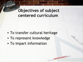 Objectives of subject
centered curriculum
• To transfer cultural heritage
• To represent knowledge
• To impart information
 