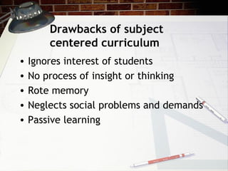 Drawbacks of subject
centered curriculum
• Ignores interest of students
• No process of insight or thinking
• Rote memory
• Neglects social problems and demands
• Passive learning
 