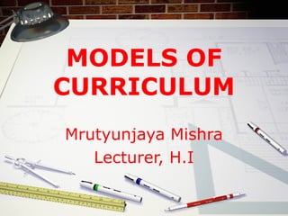 MODELS OF
CURRICULUM
Mrutyunjaya Mishra
Lecturer, H.I
 