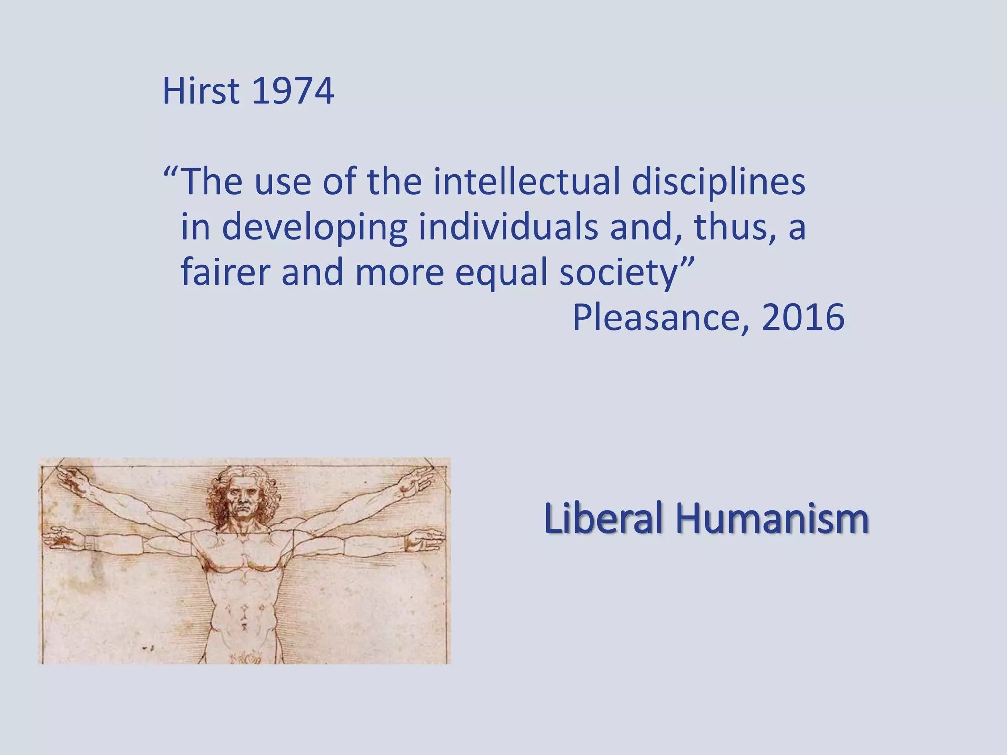 Liberal Humanism
Hirst 1974
“The use of the intellectual disciplines
in developing individuals and, thus, a
fairer and more equal society”
Pleasance, 2016
 