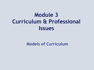 Module 3
Curriculum & Professional
Issues
Models of Curriculum
 