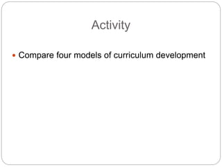 Activity
 Compare four models of curriculum development
 