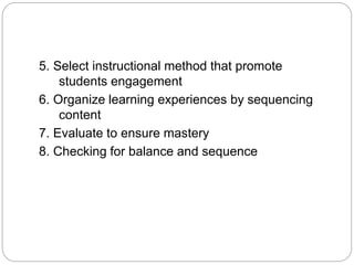 5. Select instructional method that promote
students engagement
6. Organize learning experiences by sequencing
content
7. Evaluate to ensure mastery
8. Checking for balance and sequence
 