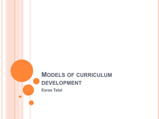 MODELS OF CURRICULUM
DEVELOPMENT
Esraa Talal
 