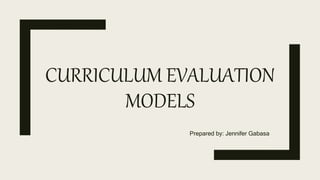 CURRICULUM EVALUATION
MODELS
Prepared by: Jennifer Gabasa
 