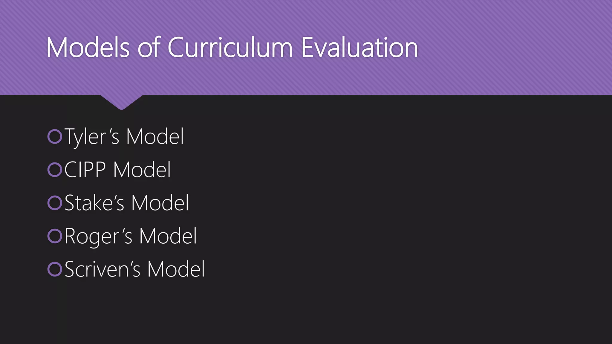 Models of Curriculum Evaluation
Tyler’s Model
CIPP Model
Stake’s Model
Roger’s Model
Scriven’s Model
 