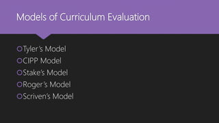 Models of Curriculum Evaluation
Tyler’s Model
CIPP Model
Stake’s Model
Roger’s Model
Scriven’s Model
 