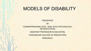 MODELS OF DISABILITY
PRESENTED
BY
T.GNANAPRAKASAM, M.SC., M.ED, M.SC (PSYCHOLOGY),
NET(EDUCATION)
ASSISTANT PROFESSOR IN EDUCATION,
THIAGARAJAR COLLEGE OF PRECEPTORS,
MADURAI-9.
 