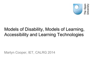 Models of Disability, Models of Learning,
Accessibility and Learning Technologies
Martyn Cooper, IET, CALRG 2014
 