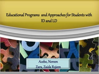 Educational Programs andApproaches for Students with
ID and LD
Acebo, Noreen
Zara, Zaida Rojeen
 