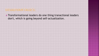  Transformational leaders do one thing tranactional leaders
don't, which is going beyond self-actualization.
 