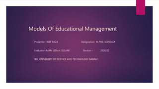 Models Of Educational Management
Presenter- ASIF RAZA Designation- M.PHIL SCHOLAR
Evaluator- MAM UZMA GILLANI Section - 2020/22
IER UNIVERSITY OF SCIENCE AND TECHNOLOGY BANNU
 