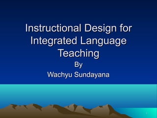 11
Instructional Design forInstructional Design for
Integrated LanguageIntegrated Language
TeachingTeaching
ByBy
Wachyu SundayanaWachyu Sundayana
 