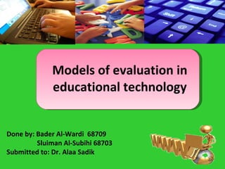 Models of evaluation in educational technology Done by: Bader Al-Wardi  68709 Sluiman Al-Subihi 68703 Submitted to: Dr. Alaa Sadik 