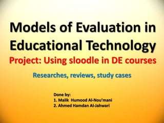 Models of Evaluation in Educational TechnologyProject: Using sloodle in DE courses Researches, reviews, study cases Done by: 1. Malik  Humood Al-Nou’mani 2. Ahmed Hamdan Al-Jahwari 