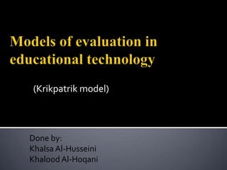 Models of evaluation in educational technology (Krikpatrik model) Done by: Khalsa Al-Husseini Khalood Al-Hoqani 