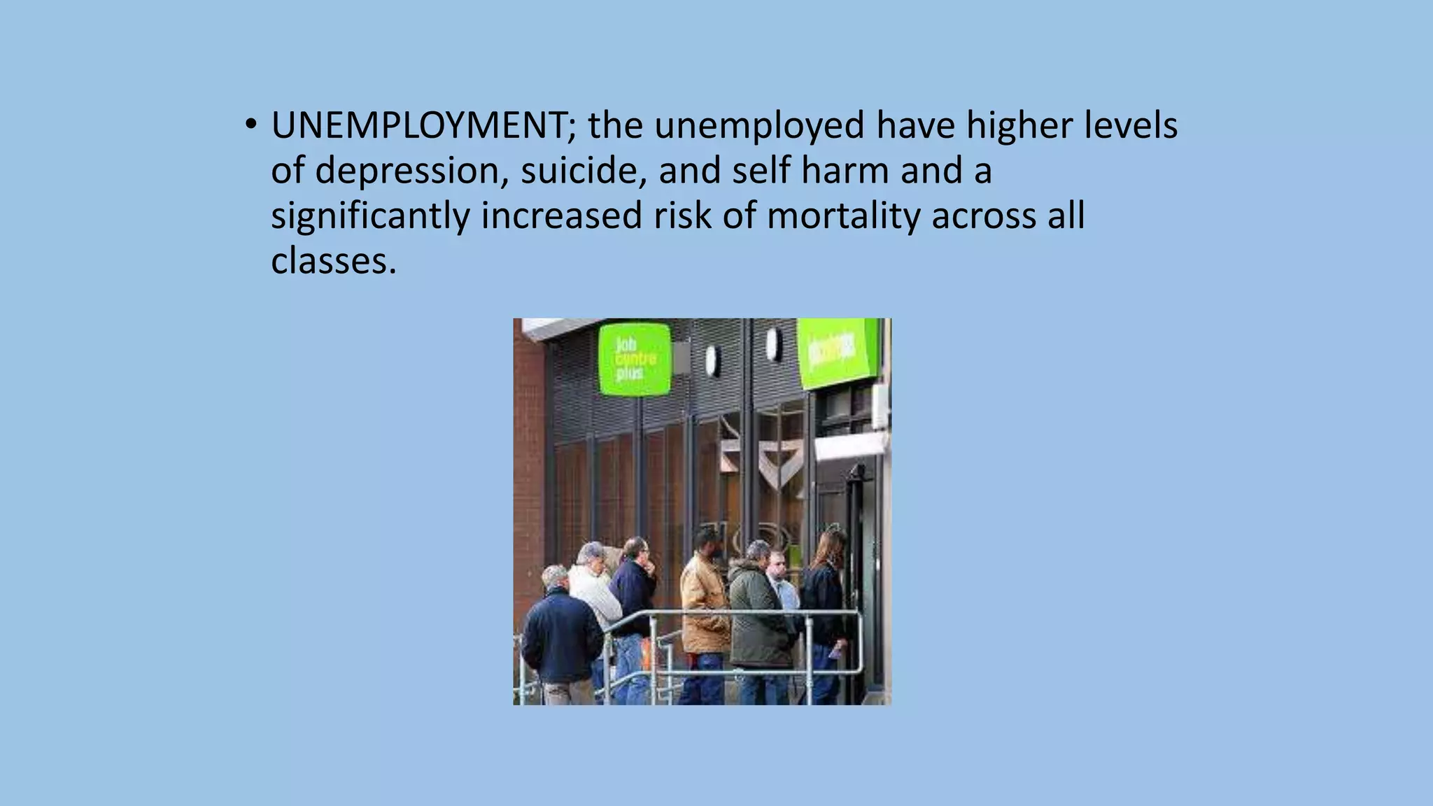 • UNEMPLOYMENT; the unemployed have higher levels
of depression, suicide, and self harm and a
significantly increased risk of mortality across all
classes.
 