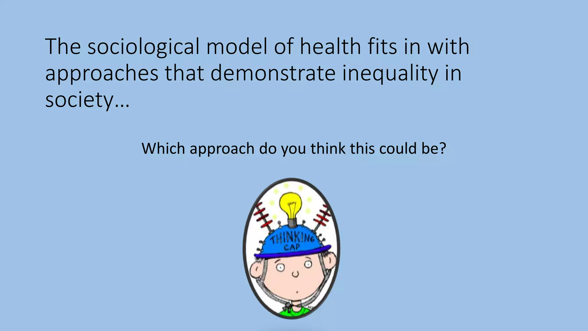 The sociological model of health fits in with
approaches that demonstrate inequality in
society…
Which approach do you think this could be?
 