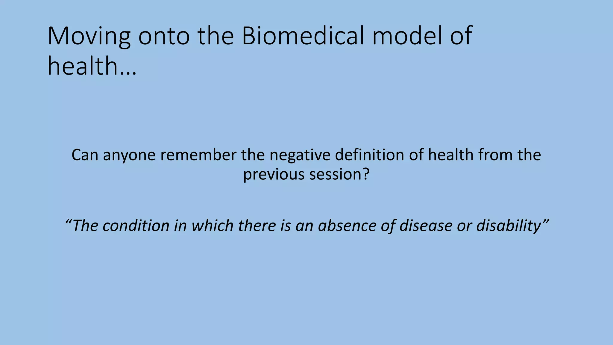 Moving onto the Biomedical model of
health…
Can anyone remember the negative definition of health from the
previous session?
“The condition in which there is an absence of disease or disability”
 