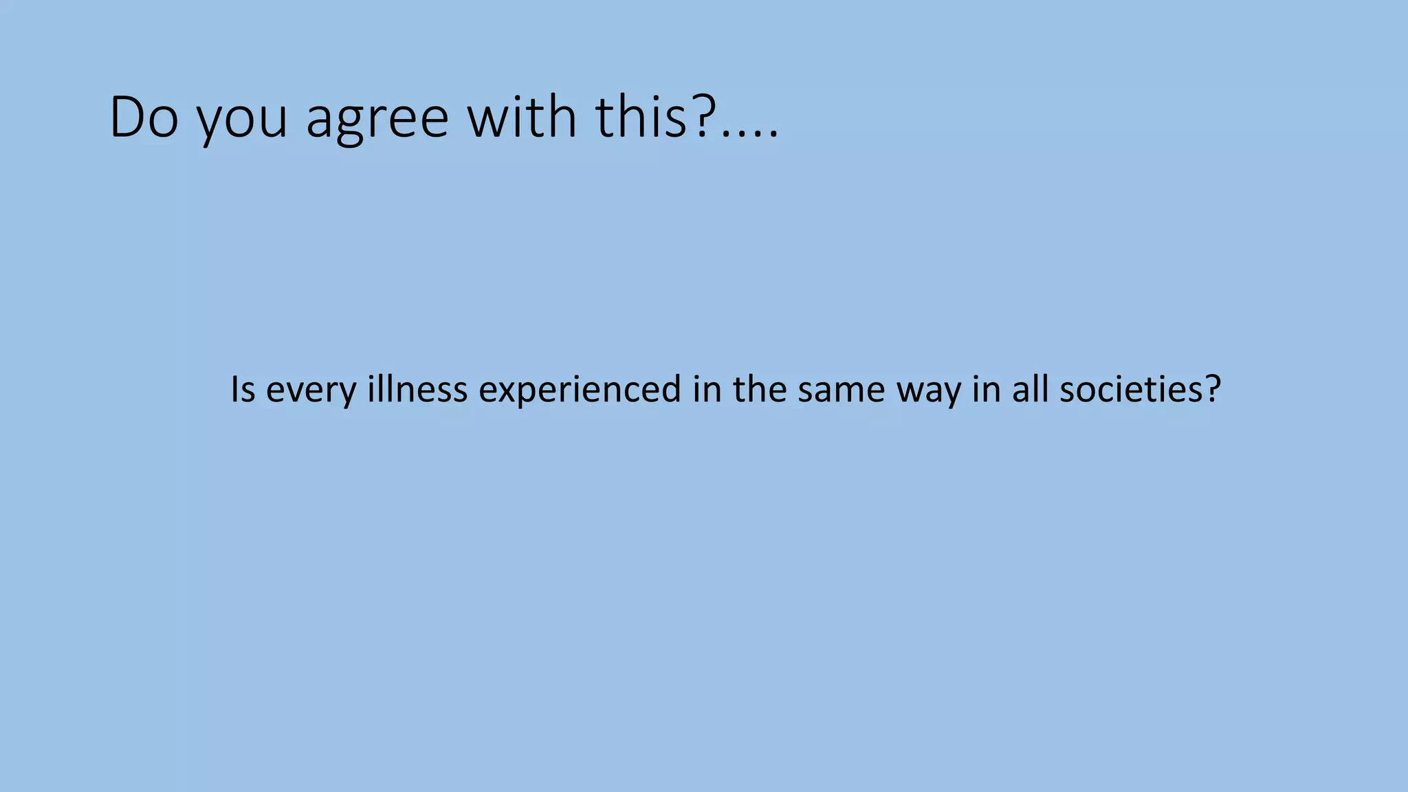 Do you agree with this?....
Is every illness experienced in the same way in all societies?
 