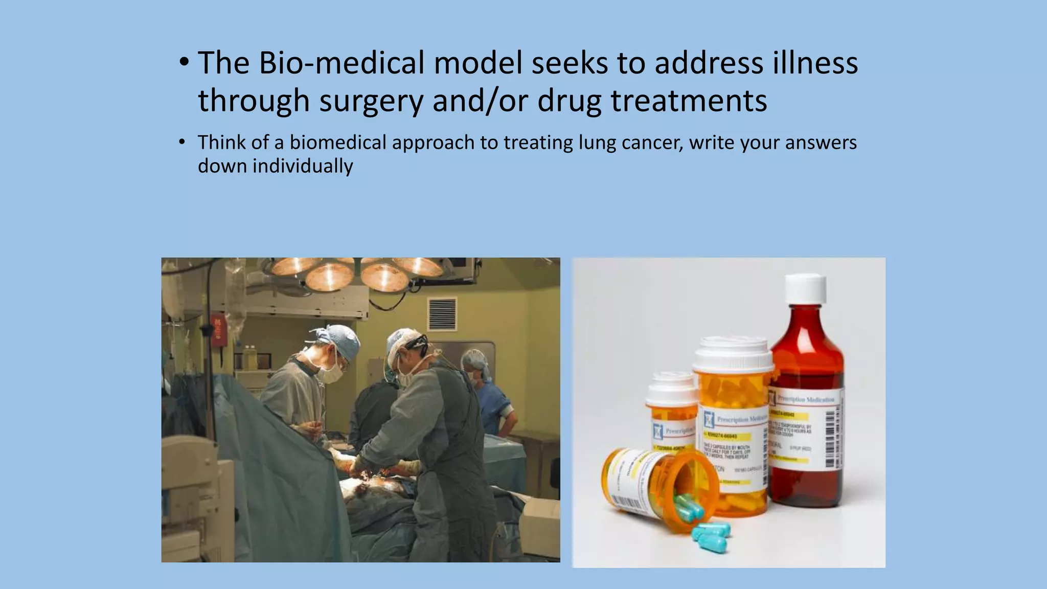 • The Bio-medical model seeks to address illness
through surgery and/or drug treatments
• Think of a biomedical approach to treating lung cancer, write your answers
down individually
 