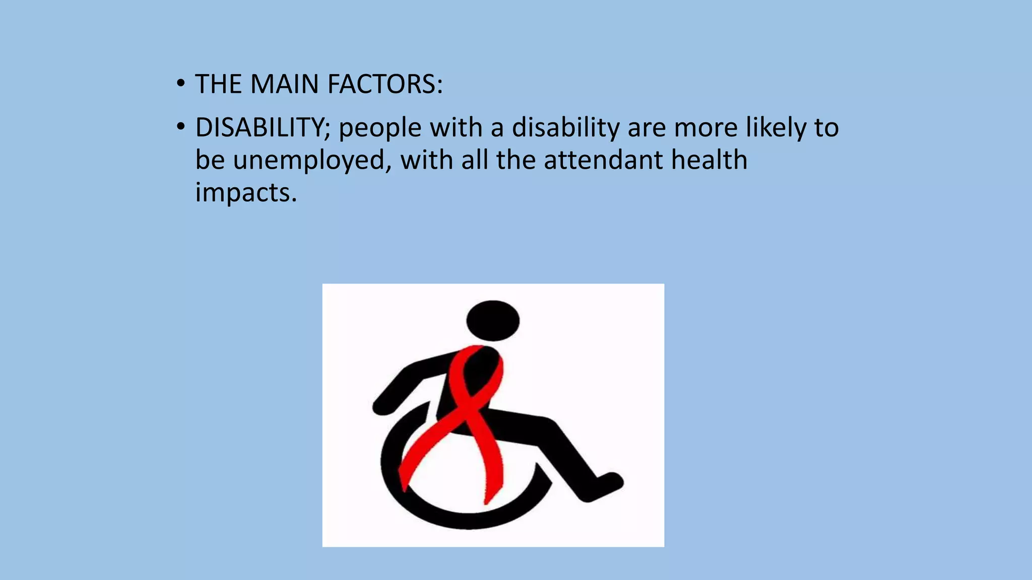• THE MAIN FACTORS:
• DISABILITY; people with a disability are more likely to
be unemployed, with all the attendant health
impacts.
 