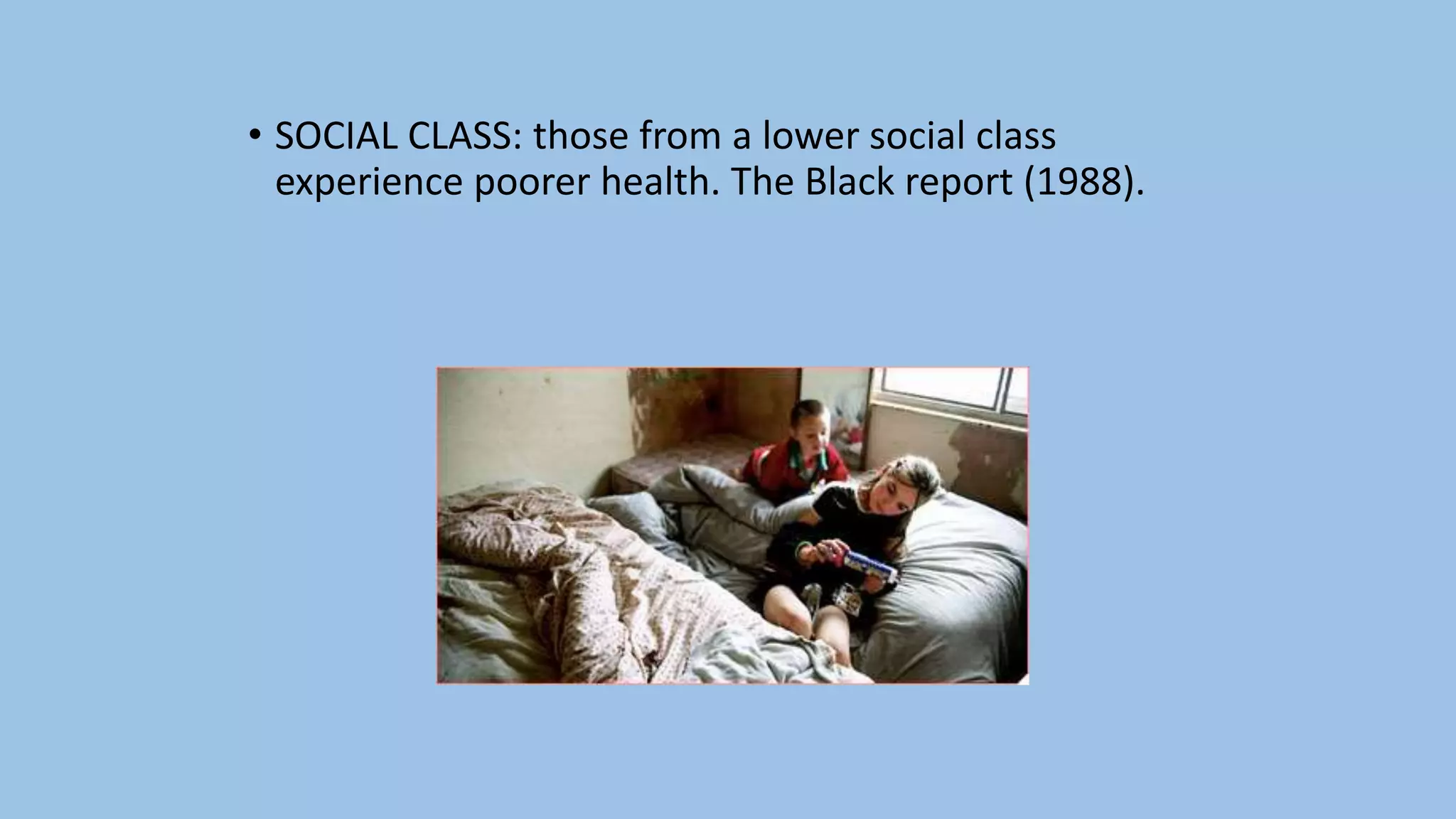 • SOCIAL CLASS: those from a lower social class
experience poorer health. The Black report (1988).
 