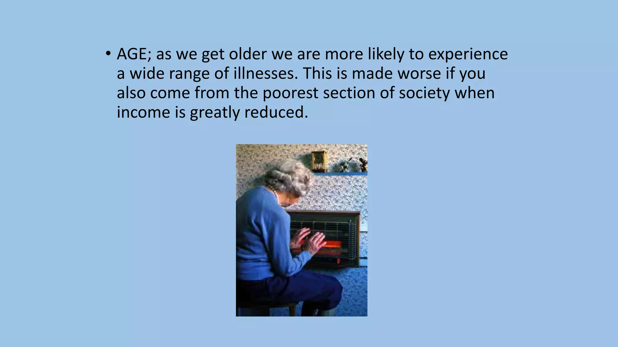• AGE; as we get older we are more likely to experience
a wide range of illnesses. This is made worse if you
also come from the poorest section of society when
income is greatly reduced.
 