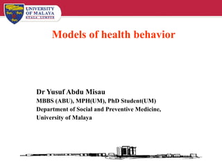 Models of health behavior Dr Yusuf Abdu Misau MBBS (ABU), MPH(UM), PhD Student(UM) Department of Social and Preventive Medicine, University of Malaya 