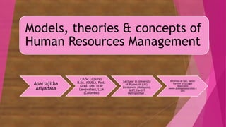 Models, theories & concepts of
Human Resources Management
Aparrajitha
Ariyadasa
( B.Sc (J’pura),
B.Sc. (OUSL), Post.
Grad. Dip. In IP
Law(wales), LLM
(Colombo)
)
Lecturer in University
of Plymouth (UK),
Limkokwin (Malaysia),
SLIIT, Cardiff
Metropolitan ,
Attorney-at-law, Senior
Partner ATD Legal
Associates
(www.atdlegalassociates.c
om)
 