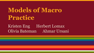 Models of Macro
Practice
Kristen Eng Herbert Lomax
Olivia Bateman Ahmar Ursani
 