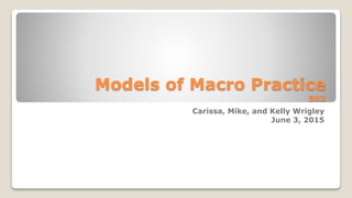Models of Macro Practice
502
Carissa, Mike, and Kelly Wrigley
June 3, 2015
 