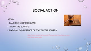 SOCIAL ACTION
STORY
• SAME-SEX MARRIAGE LAWS
TITLE OF THE SOURCE
• NATIONAL CONFERENCE OF STATE LEGISLATURES
http://www.ncsl.org/research/human-services/same-sex-
marriage-laws.aspx
 