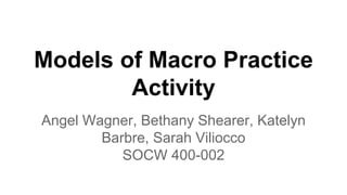 Models of Macro Practice
Activity
Angel Wagner, Bethany Shearer, Katelyn
Barbre, Sarah Viliocco
SOCW 400-002
 