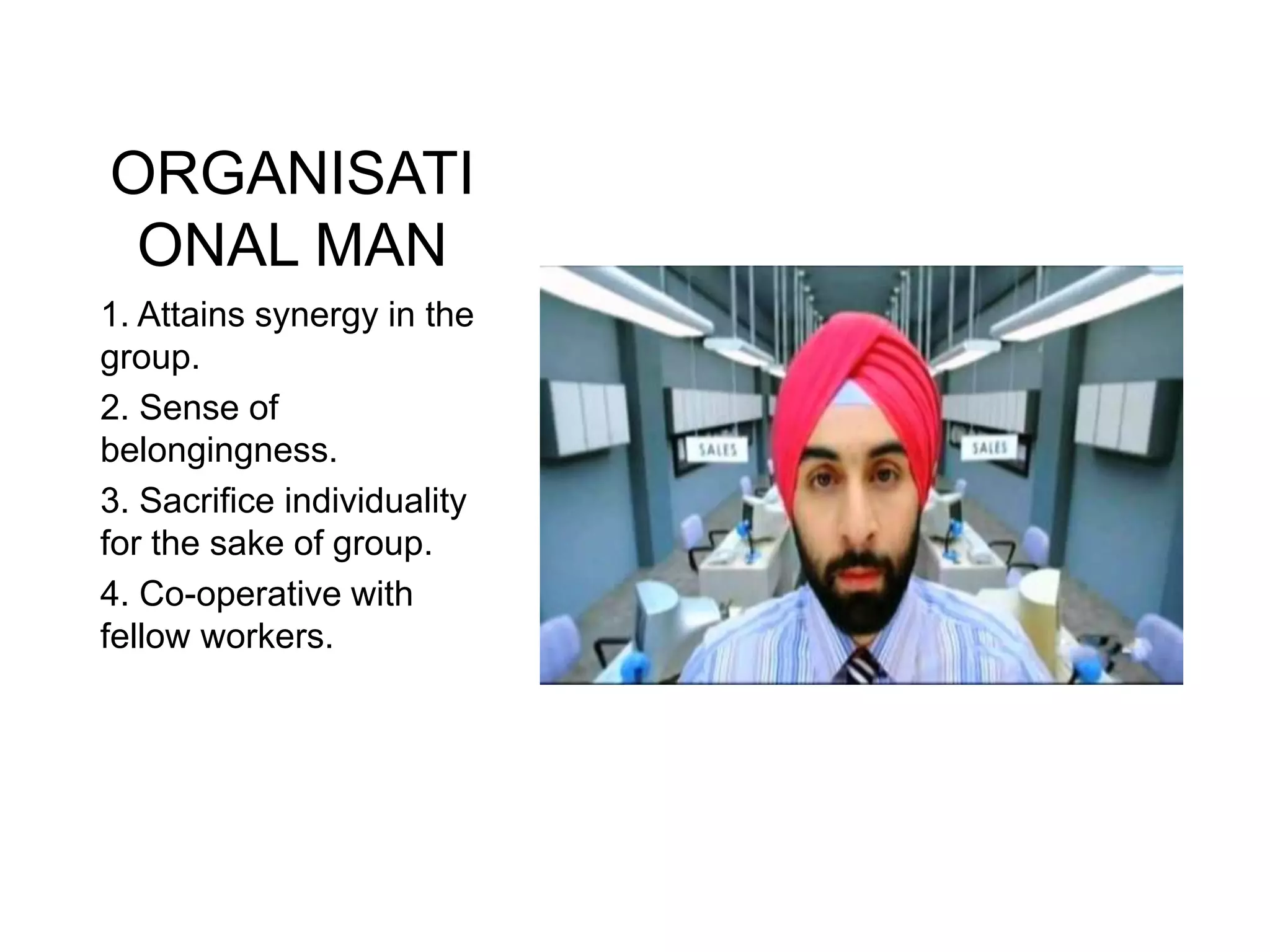 ORGANISATI
ONAL MAN
1. Attains synergy in the
group.
2. Sense of
belongingness.
3. Sacrifice individuality
for the sake of group.
4. Co-operative with
fellow workers.