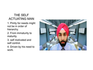 THE SELF
ACTUATING MAN
1. Pririty for needs might
not be in order of
hierarchy.
2. From immaturity to
maturity.
3. self motivated and
self control.
4. Driven by his need to
work.
 