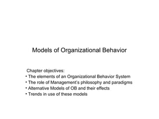 Models of Organizational Behavior
Chapter objectives:
• The elements of an Organizational Behavior System
• The role of Management’s philosophy and paradigms
• Alternative Models of OB and their effects
• Trends in use of these models
 