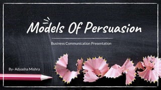 Models Of Persuasion
Business Communication Presentation
By- Adyasha Mishra
 