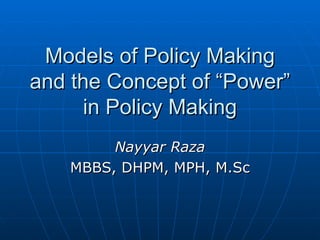 Models of Policy Making and the Concept of “Power” in Policy Making Nayyar Raza MBBS, DHPM, MPH, M.Sc 