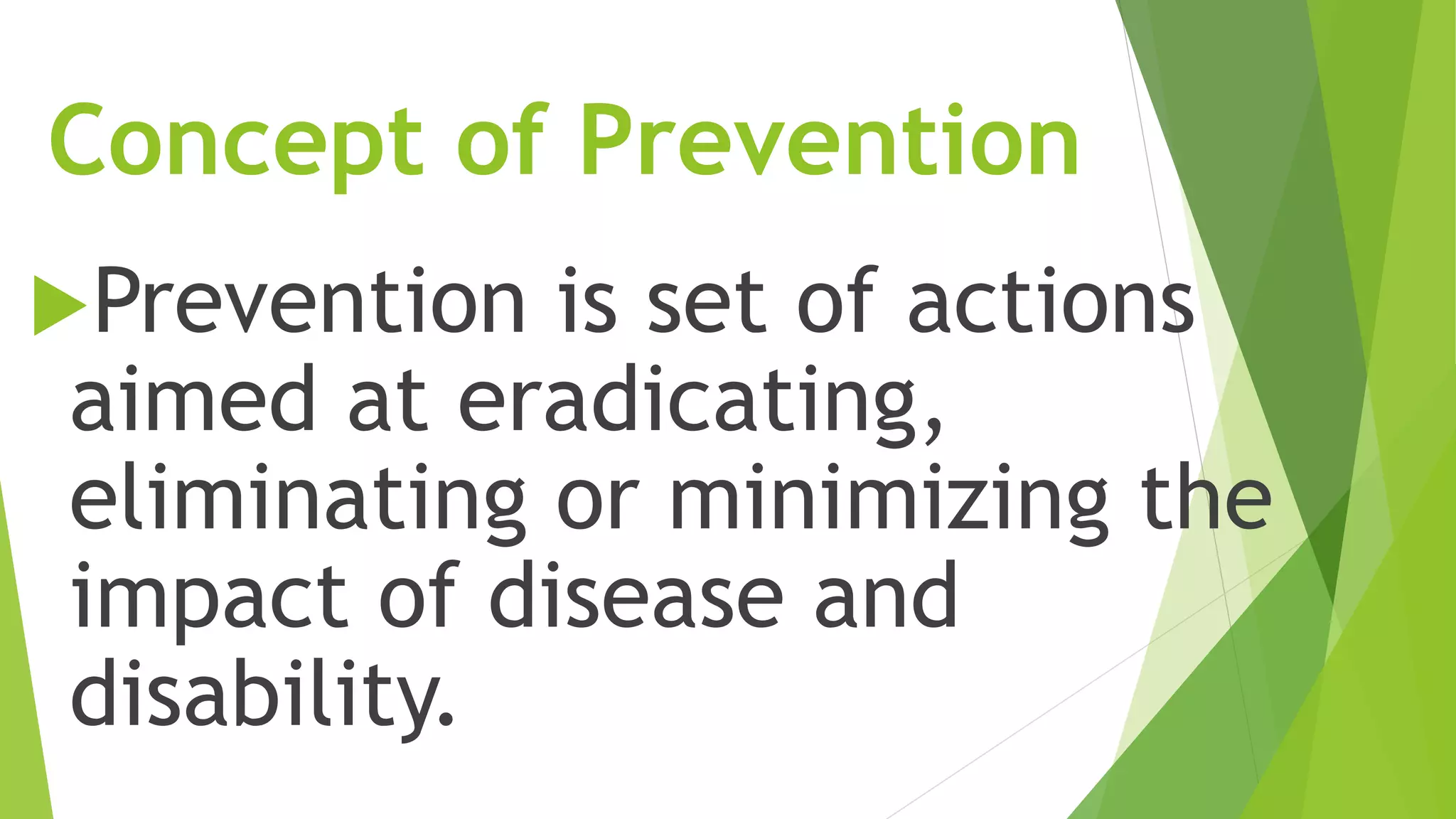 Concept of Prevention
Prevention is set of actions
aimed at eradicating,
eliminating or minimizing the
impact of disease and
disability.