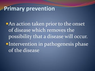 Primary prevention
An action taken prior to the onset
of disease which removes the
possibility that a disease will occur.
Intervention in pathogenesis phase
of the disease
 