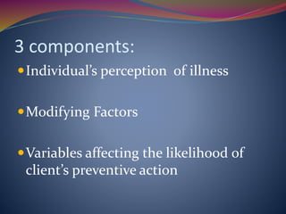 3 components:
Individual’s perception of illness
Modifying Factors
Variables affecting the likelihood of
client’s preventive action
 